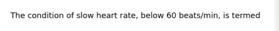 The condition of slow heart rate, below 60 beats/min, is termed