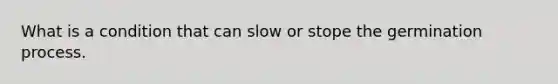 What is a condition that can slow or stope the germination process.