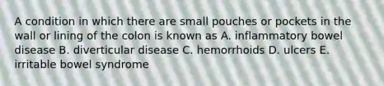 A condition in which there are small pouches or pockets in the wall or lining of the colon is known as A. inflammatory bowel disease B. diverticular disease C. hemorrhoids D. ulcers E. irritable bowel syndrome