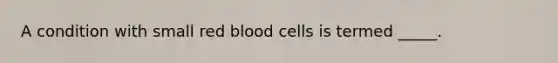 A condition with small red blood cells is termed _____.