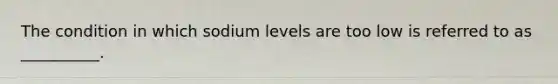 The condition in which sodium levels are too low is referred to as __________.