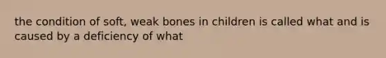 the condition of soft, weak bones in children is called what and is caused by a deficiency of what