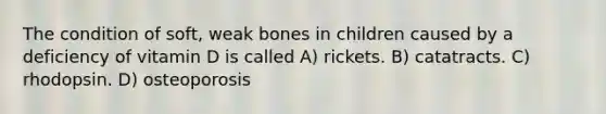 The condition of soft, weak bones in children caused by a deficiency of vitamin D is called A) rickets. B) catatracts. C) rhodopsin. D) osteoporosis