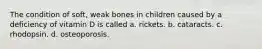 The condition of soft, weak bones in children caused by a deficiency of vitamin D is called a. rickets. b. cataracts. c. rhodopsin. d. osteoporosis.