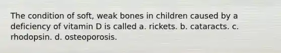 The condition of soft, weak bones in children caused by a deficiency of vitamin D is called a. rickets. b. cataracts. c. rhodopsin. d. osteoporosis.