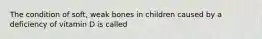 The condition of soft, weak bones in children caused by a deficiency of vitamin D is called