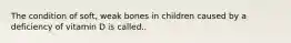 The condition of soft, weak bones in children caused by a deficiency of vitamin D is called..