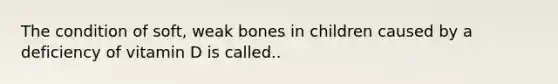 The condition of soft, weak bones in children caused by a deficiency of vitamin D is called..