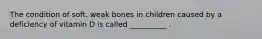 The condition of soft, weak bones in children caused by a deficiency of vitamin D is called __________ .