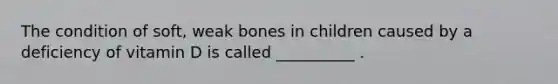 The condition of soft, weak bones in children caused by a deficiency of vitamin D is called __________ .