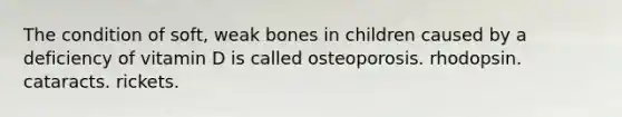 The condition of soft, weak bones in children caused by a deficiency of vitamin D is called osteoporosis. rhodopsin. cataracts. rickets.