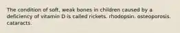 The condition of soft, weak bones in children caused by a deficiency of vitamin D is called rickets. rhodopsin. osteoporosis. cataracts.