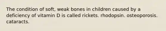 The condition of soft, weak bones in children caused by a deficiency of vitamin D is called rickets. rhodopsin. osteoporosis. cataracts.