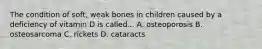 The condition of soft, weak bones in children caused by a deficiency of vitamin D is called... A. osteoporosis B. osteosarcoma C. rickets D. cataracts