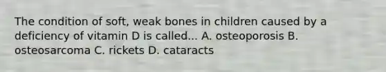 The condition of soft, weak bones in children caused by a deficiency of vitamin D is called... A. osteoporosis B. osteosarcoma C. rickets D. cataracts