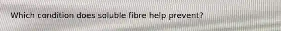 Which condition does soluble fibre help prevent?