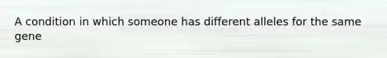 A condition in which someone has different alleles for the same gene