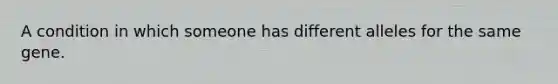 A condition in which someone has different alleles for the same gene.