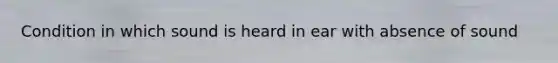 Condition in which sound is heard in ear with absence of sound