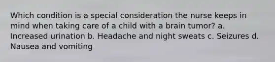 Which condition is a special consideration the nurse keeps in mind when taking care of a child with a brain tumor? a. Increased urination b. Headache and night sweats c. Seizures d. Nausea and vomiting