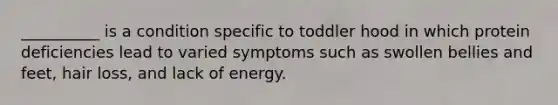 __________ is a condition specific to toddler hood in which protein deficiencies lead to varied symptoms such as swollen bellies and feet, hair loss, and lack of energy.