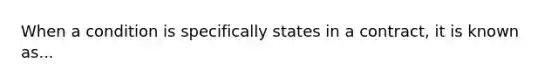 When a condition is specifically states in a contract, it is known as...