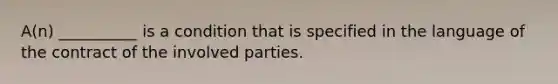 A(n) __________ is a condition that is specified in the language of the contract of the involved parties.