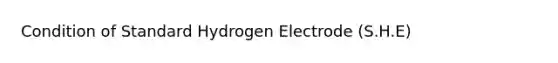 Condition of Standard Hydrogen Electrode (S.H.E)