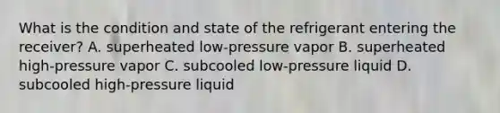 What is the condition and state of the refrigerant entering the receiver? A. superheated low-pressure vapor B. superheated high-pressure vapor C. subcooled low-pressure liquid D. subcooled high-pressure liquid