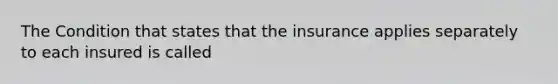 The Condition that states that the insurance applies separately to each insured is called