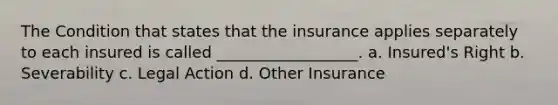 The Condition that states that the insurance applies separately to each insured is called __________________. a. Insured's Right b. Severability c. Legal Action d. Other Insurance