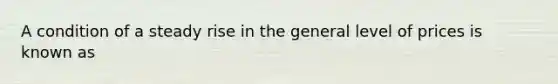 A condition of a steady rise in the general level of prices is known as
