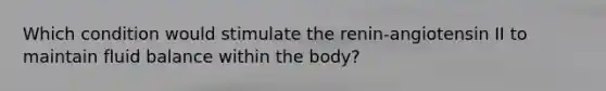 Which condition would stimulate the renin-angiotensin II to maintain fluid balance within the body?