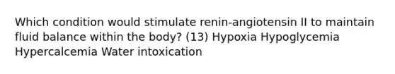 Which condition would stimulate renin-angiotensin II to maintain fluid balance within the body? (13) Hypoxia Hypoglycemia Hypercalcemia Water intoxication