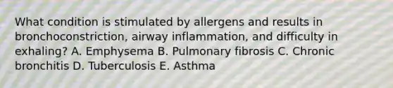 What condition is stimulated by allergens and results in bronchoconstriction, airway inflammation, and difficulty in exhaling? A. Emphysema B. Pulmonary fibrosis C. Chronic bronchitis D. Tuberculosis E. Asthma