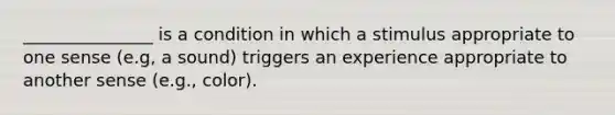 _______________ is a condition in which a stimulus appropriate to one sense (e.g, a sound) triggers an experience appropriate to another sense (e.g., color).