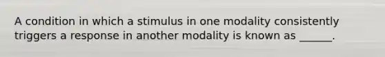 A condition in which a stimulus in one modality consistently triggers a response in another modality is known as ______.