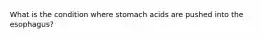 What is the condition where stomach acids are pushed into the esophagus?