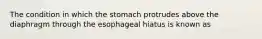 The condition in which the stomach protrudes above the diaphragm through the esophageal hiatus is known as