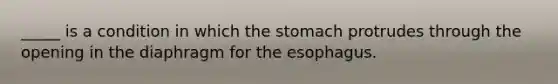 _____ is a condition in which the stomach protrudes through the opening in the diaphragm for the esophagus.