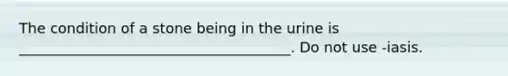 The condition of a stone being in the urine is ______________________________________. Do not use -iasis.