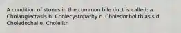 A condition of stones in the common bile duct is called: a. Cholangiectasis b. Cholecystopathy c. Choledocholithiasis d. Choledochal e. Cholelith