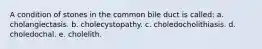 A condition of stones in the common bile duct is called: a. cholangiectasis. b. cholecystopathy. c. choledocholithiasis. d. choledochal. e. cholelith.