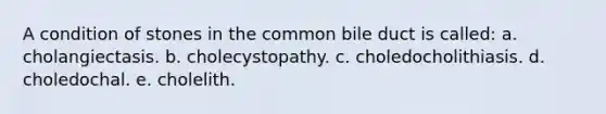 A condition of stones in the common bile duct is called: a. cholangiectasis. b. cholecystopathy. c. choledocholithiasis. d. choledochal. e. cholelith.