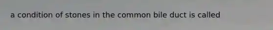 a condition of stones in the common bile duct is called