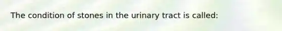 The condition of stones in the urinary tract is called: