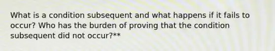 What is a condition subsequent and what happens if it fails to occur? Who has the burden of proving that the condition subsequent did not occur?**