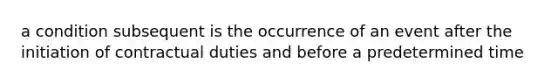 a condition subsequent is the occurrence of an event after the initiation of contractual duties and before a predetermined time