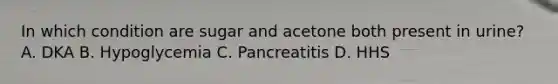 In which condition are sugar and acetone both present in urine? A. DKA B. Hypoglycemia C. Pancreatitis D. HHS