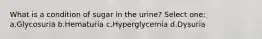 What is a condition of sugar in the urine? Select one: a.Glycosuria b.Hematuria c.Hyperglycemia d.Dysuria